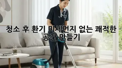 청소 후 환기: 미세먼지 없는 쾌적한 공간 만들기