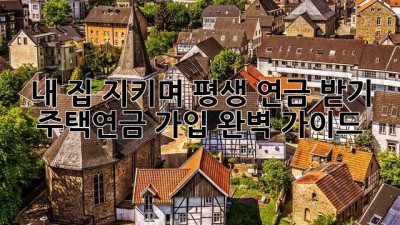 내 집 지키며 평생 연금 받기: 주택연금 가입 완벽 가이드